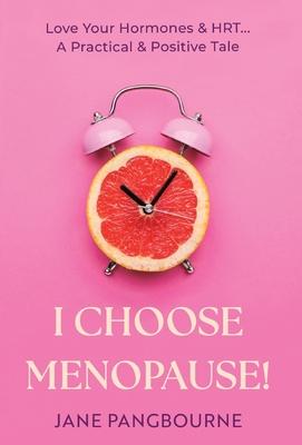 I Choose Menopause: Love Your Hormones & HRT...A Practical & Positive Tale