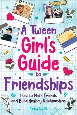 A Tween Girls' Guide to Friendships: How to Make Friends and Build Healthy Relationships. The Complete Friendship Handbook for Young Girls.