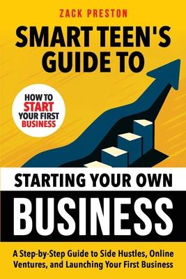 Smart Teen's Guide to Starting Your Own Business: A Step-by-Step Guide to Side Hustles, Online Ventures, and Launching Your First Business Subscription