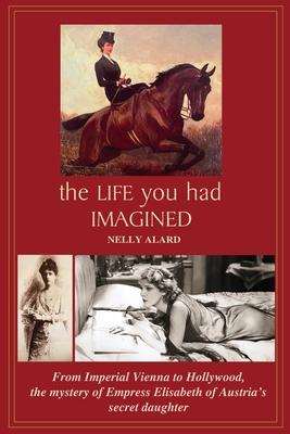 The Life You Had Imagined: From Imperial Vienna to Hollywood, the mystery of Empress Elizabeth of Austria's secret daughter