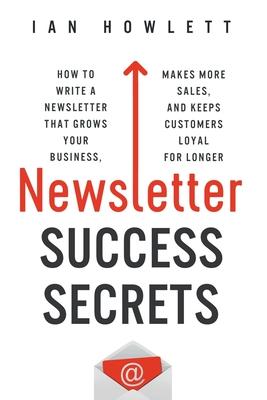 Newsletter Success Secrets: How to write a newsletter that grows your business, makes more sales, and keeps customers loyal for longer