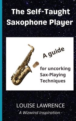 The Self-Taught Saxophone Player: A Guide for Uncorking Sax-Playing Techniques