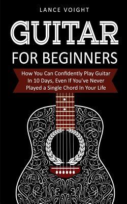 Guitar for Beginners: How You Can Confidently Play Guitar In 10 Days, Even If You've Never Played a Single Chord In Your Life