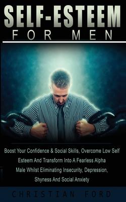 Self Esteem for Men: Boost Your Confidence & Social Skills, Overcome Low Self Esteem And Transform Into A Fearless Alpha Male Whilst Elimin