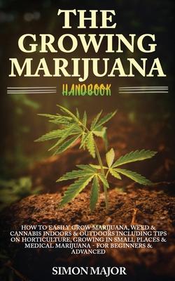 The Growing Marijuana Handbook: How To Easily Grow Marijuana, Weed & Cannabis Indoors & Outdoors Including Tips On Horticulture, Growing In Small Plac