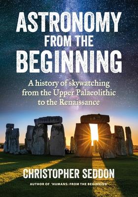 Astronomy: from the beginning: A history of skywatching and early astronomers from cave paintings and stone circles to the Renais