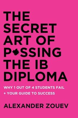 The Secret Art of Passing the IB Diploma: : Why 1 Out of 4 Students Fail + How to Avoid Being One of Them