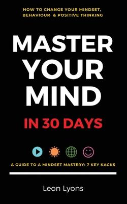 Change Mindset, Behaviour & Positive Thinking: Master Your Mind in 30 Days:: For Kids, Children, Teenagers, Adults & Professionals in 7 Key Hacks