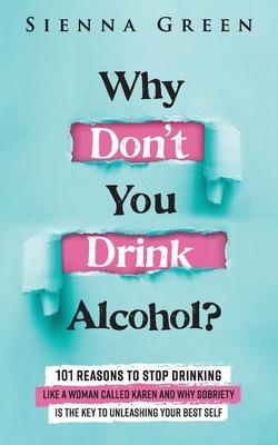 Why Don't You Drink Alcohol?: 101 Reasons To Stop Drinking Like A Woman Called Karen And Why Sobriety Is The Key To Unleashing Your Best Self. Quit