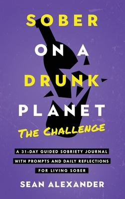 Sober On A Drunk Planet: The Challenge. A 31-Day Guided Sobriety Journal With Prompts And Daily Reflections For Living Sober (Alcohol Recovery