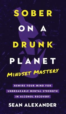 Sober On A Drunk Planet: Mindset Mastery. Rewire Your Mind For Unbreakable Mental Strength In Alcohol Recovery Subscription