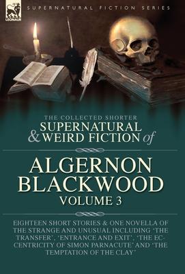 The Collected Shorter Supernatural & Weird Fiction of Algernon Blackwood Volume 3: Eighteen Short Stories & One Novella of the Strange and Unusual Inc