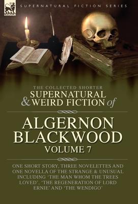 The Collected Shorter Supernatural & Weird Fiction of Algernon Blackwood Volume 7: One Short Story, Three Novelettes and One Novella of the Strange an