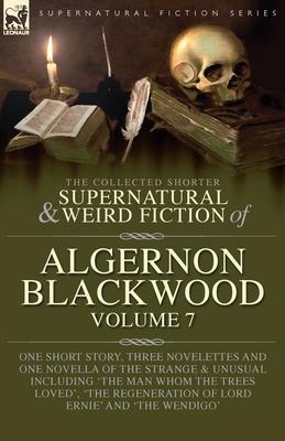 The Collected Shorter Supernatural & Weird Fiction of Algernon Blackwood Volume 7: One Short Story, Three Novelettes and One Novella of the Strange an