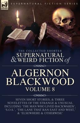 The Collected Shorter Supernatural & Weird Fiction of Algernon Blackwood Volume 8: Seven Short Stories, and Three Novelettes of the Strange and Unusua