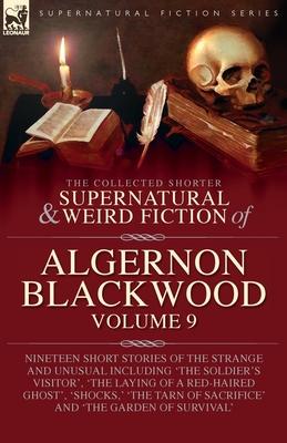 The Collected Shorter Supernatural & Weird Fiction of Algernon Blackwood: Volume 9: Nineteen Short Stories of the Strange and Unusual Including 'The S