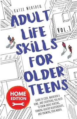 Adult Life Skills for Older Teens, Home Edition: Learn to Cook, Maintain a Home, and Everything You Need to Know About Renting, Forming Healthy Relati