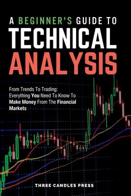 A Beginner's Guide To Technical Analysis: From Trends To Trading: Everything You Need To Know To Make Money From The Financial Markets