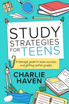 Study Strategies for Teens: a Teenage Guide to Exam Success and Getting Better Grades: a Teenage guide to Exam Success and Getting Better Grades: