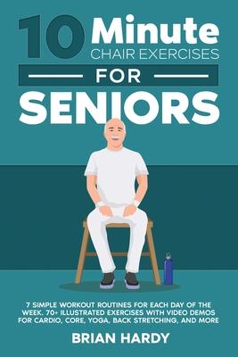 10-Minute Chair Exercises for Seniors; 7 Simple Workout Routines for Each Day of the Week. 70+ Illustrated Exercises with Video demos for Cardio, Core