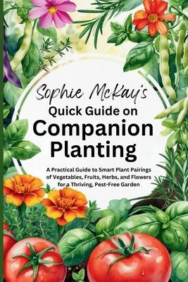 Sophie McKay's Quick Guide on Companion Planting: A Practical Guide to Smart Plant Pairings of Vegetables, Fruits, Herbs, and Flowers for a Thriving, Subscription