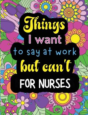 Things I want to say at work but can't for nurses: Funny coloring book with 50 quote designs that all nurses will relate to!