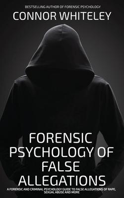 The Forensic Psychology Of False Allegations: A Forensic And Criminal Psychology Guide To False Allegations of Rape, Sexual Abuse and More