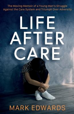 Life After Care: The Moving Memoir of a Young Man's Struggle Against the Care System and Triumph Over Adversity