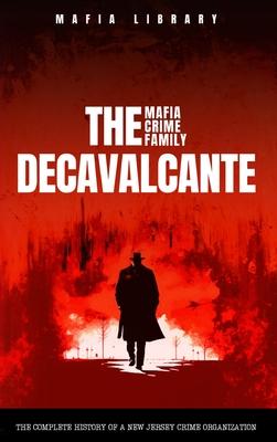 The DeCavalcante Mafia Crime Family: Real Sopranos: The Complete and Fascinating History of a New Jersey Criminal Organization That Inspired a Popular