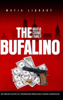 The Bufalino Mafia Crime Family: The Complete History of a Northeastern Pennsylvania Criminal Organization