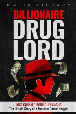 Billionaire Drug Lord - Jos Gonzalo Rodrguez Gacha: The Untold Story of a Medelln Cartel Kingpin