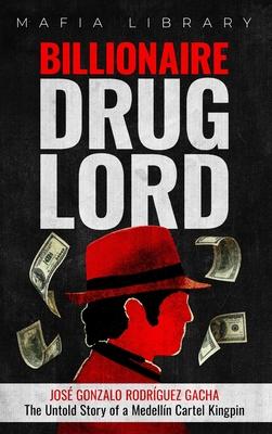 Billionaire Drug Lord - Jos Gonzalo Rodrguez Gacha: The Untold Story of a Medelln Cartel Kingpin