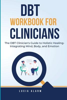 DBT Workbook For Clinicians-The DBT Clinician's Guide to Holistic Healing, Integrating Mind, Body, and Emotion: The Dialectical Behaviour Therapy Skil