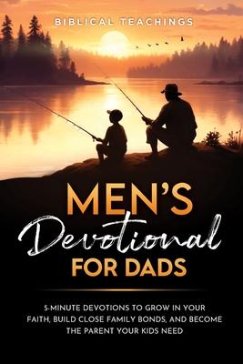 Men's Devotional For Dads: 5-Minute Devotions To Grow In Your Faith, Build Close Family Bonds, And Become The Parent Your Kids Need