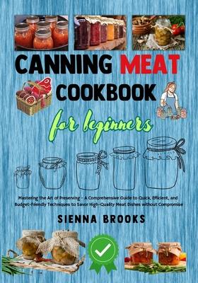 Canning Meat Cookbook for Beginners: Mastering the Art of Preserving - A Comprehensive Guide to Quick, Efficient, and Budget-Friendly Techniques to Sa