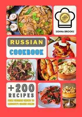 A Russian Cookbook: Over 200 Recipes From Siberian Snows to Moscow's Golden Domes That Whisper History, Sing Tradition, and Celebrate Ever