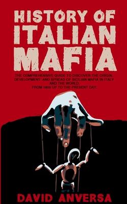 Italian Mafia History: The definitive guide to discover the origin, development, and spread of Sicilian Mafia (Cosa Nostra) and affiliate in