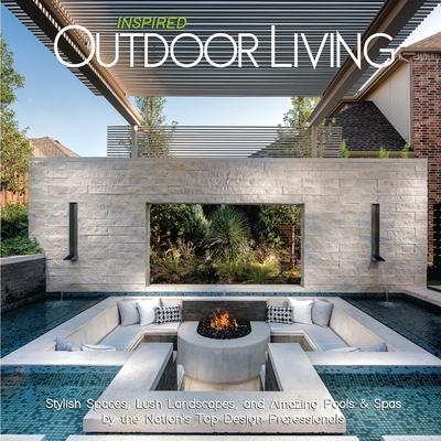 Inspired Outdoor Living: Stylish Spaces, Lush Landscapes, and Amazing Pools & Spas by the Nation's Top Design Professionals