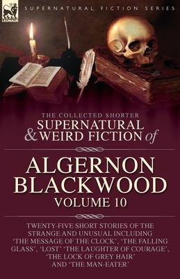 The Collected Shorter Supernatural & Weird Fiction of Algernon Blackwood: Volume 10: Twenty-Five Short Stories of the Strange and Unusual Including 'T Subscription