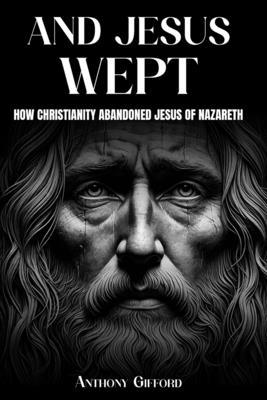 And Jesus Wept How Christianity Abandoned Jesus of Nazareth: How Christianity Abandoned Jesus of Nazareth Subscription