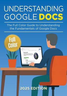 Understanding Google Docs - 2025 Edition: The Full Color Guide to Document Creation, Formatting, and Collaboration Subscription