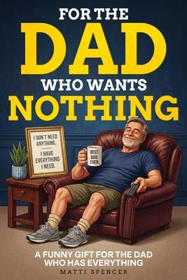 For The Dad Who Wants Nothing: A Funny Gift for the Dad Who Has Everything - Dad Sayings, Dad Logic & the Habits That Make Dads... Dads Subscription