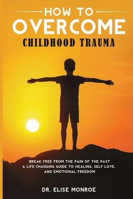 How to Overcome Childhood Trauma: Break Free from the Pain of the Past-A Life-Changing Guide to Healing, Self-Love, and Emotional Freedom Subscription