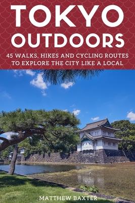 Tokyo Outdoors: 45 Walks, Hikes and Cycling Routes to Explore the City Like a Local