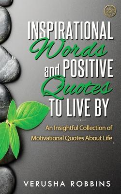 Inspirational Words and Positive Quotes to Live by: An Insightful Collection of Motivational Quotes about Life