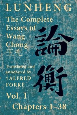 Lunheng &#35542;&#34913; The Complete Essays of Wang Chong &#29579;&#20805;, Vol. I, Chapters 1-38: Translated & Annotated by + Alfred Forke, Revised