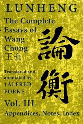 Lunheng &#35542;&#34913; The Complete Essays of Wang Chong &#29579;&#20805;, Vol. III, Appendices, Notes, Index: Translated and Annotated by + Alfred