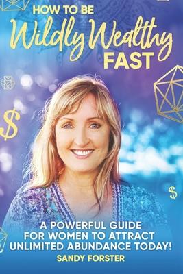 How To Be Wildly Wealthy FAST: A Powerful Guide For Women To Attract Unlimited Abundance Today!