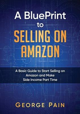 A BluePrint to Selling on Amazon: A Basic Guide to Start Selling on Amazon and Make Side Income Part Time