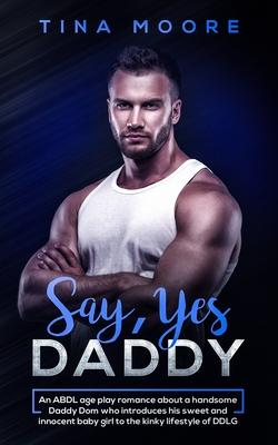 Say, Yes Daddy: An ABDL age play romance about a handsome Daddy Dom who introduces his sweet and innocent baby girl to the kinky lifes